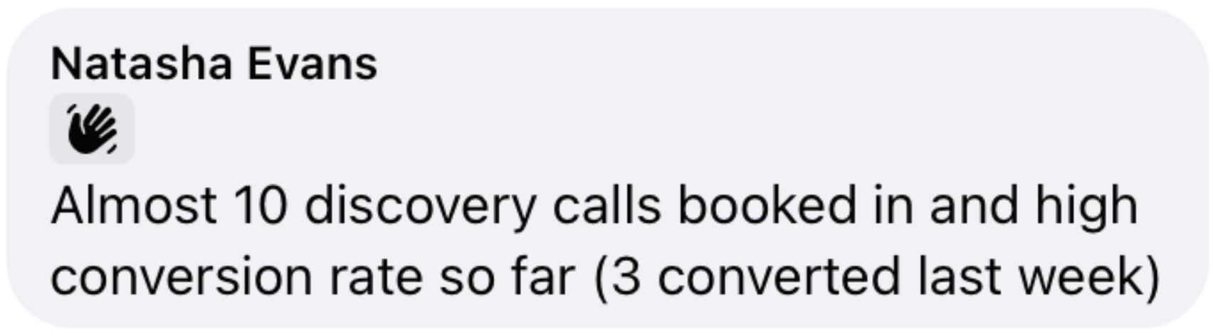 Natasha Evans testimonial: Almost 10 discovery calls booked in and high conversion rate so far (3 converted last week).